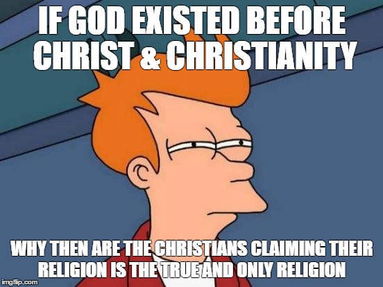 Futurama Fry Meme | IF GOD EXISTED BEFORE CHRIST & CHRISTIANITY; WHY THEN ARE THE CHRISTIANS CLAIMING THEIR RELIGION IS THE TRUE AND ONLY RELIGION | image tagged in memes,futurama fry | made w/ Imgflip meme maker