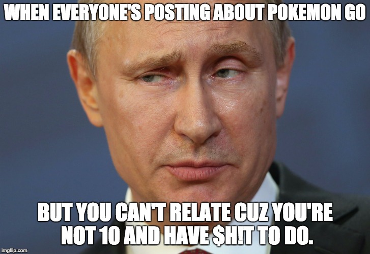 WHEN EVERYONE'S POSTING ABOUT POKEMON GO; BUT YOU CAN'T RELATE CUZ YOU'RE NOT 10 AND HAVE $H!T TO DO. | made w/ Imgflip meme maker
