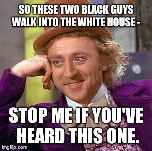 Creepy Condescending Wonka Meme | SO THESE TWO BLACK GUYS WALK INTO THE WHITE HOUSE -  STOP ME IF YOU'VE HEARD THIS ONE. | image tagged in memes,creepy condescending wonka | made w/ Imgflip meme maker