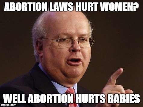 Karl Rove | ABORTION LAWS HURT WOMEN? WELL ABORTION HURTS BABIES | image tagged in karl rove | made w/ Imgflip meme maker