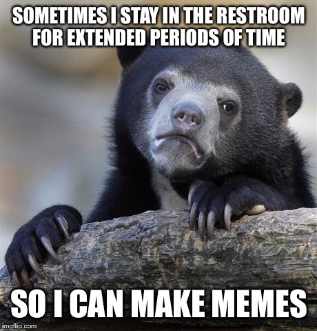 Like now for instance.  | SOMETIMES I STAY IN THE RESTROOM FOR EXTENDED PERIODS OF TIME; SO I CAN MAKE MEMES | image tagged in memes,confession bear,lynch1979 | made w/ Imgflip meme maker