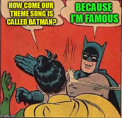 Batman Slapping Robin Meme | HOW COME OUR THEME SONG IS CALLED BATMAN? BECAUSE I'M FAMOUS | image tagged in memes,batman slapping robin | made w/ Imgflip meme maker