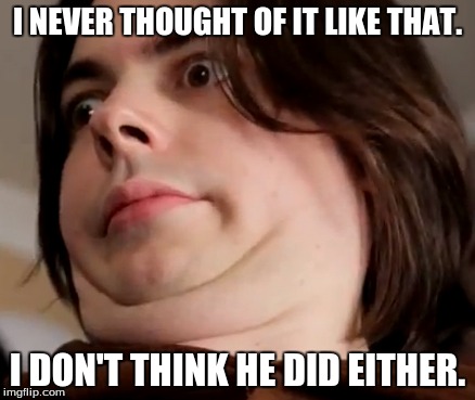 I NEVER THOUGHT OF IT LIKE THAT. I DON'T THINK HE DID EITHER. | made w/ Imgflip meme maker