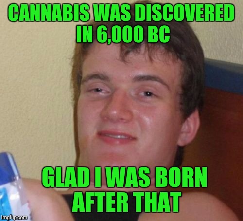10 Guy Meme | CANNABIS WAS DISCOVERED IN 6,000 BC; GLAD I WAS BORN AFTER THAT | image tagged in memes,10 guy | made w/ Imgflip meme maker