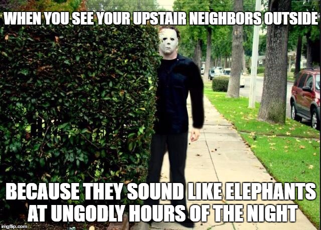 Michael Myers Bush Stalking | WHEN YOU SEE YOUR UPSTAIR NEIGHBORS OUTSIDE; BECAUSE THEY SOUND LIKE ELEPHANTS AT UNGODLY HOURS OF THE NIGHT | image tagged in michael myers bush stalking | made w/ Imgflip meme maker