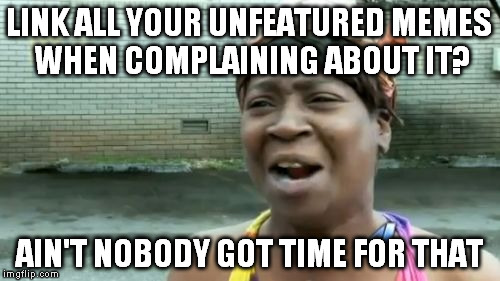 Ain't Nobody Got Time For That Meme | LINK ALL YOUR UNFEATURED MEMES WHEN COMPLAINING ABOUT IT? AIN'T NOBODY GOT TIME FOR THAT | image tagged in memes,aint nobody got time for that | made w/ Imgflip meme maker