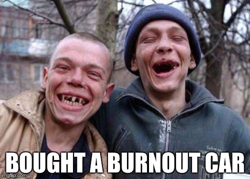 Ugly Twins | BOUGHT A BURNOUT CAR | image tagged in memes,ugly twins | made w/ Imgflip meme maker