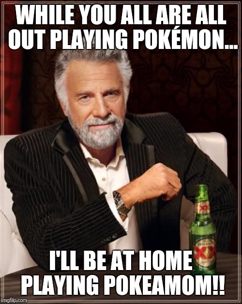 The Most Interesting Man In The World Meme | WHILE YOU ALL ARE ALL OUT PLAYING POKÉMON... I'LL BE AT HOME PLAYING POKEAMOM!! | image tagged in memes,the most interesting man in the world | made w/ Imgflip meme maker