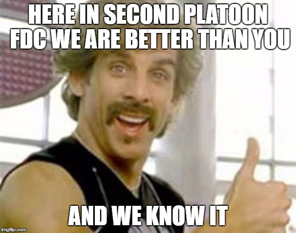 ben stiller dodgeball | HERE IN SECOND PLATOON FDC WE ARE BETTER THAN YOU; AND WE KNOW IT | image tagged in ben stiller dodgeball | made w/ Imgflip meme maker
