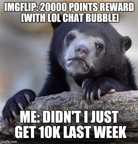 I mean, that was quick | IMGFLIP: 20000 POINTS REWARD [WITH LOL CHAT BUBBLE]; ME: DIDN'T I JUST GET 10K LAST WEEK | image tagged in memes,confession bear | made w/ Imgflip meme maker