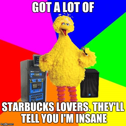 When i first listened to Taylor Swift's "Blank Space"  | GOT A LOT OF; STARBUCKS LOVERS. THEY'LL TELL YOU I'M INSANE | image tagged in wrong lyrics karaoke big bird,memes,taylor swift,starbucks | made w/ Imgflip meme maker