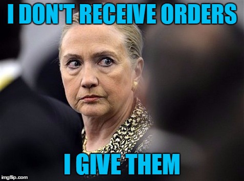 upset hillary | I DON'T RECEIVE ORDERS I GIVE THEM | image tagged in upset hillary | made w/ Imgflip meme maker