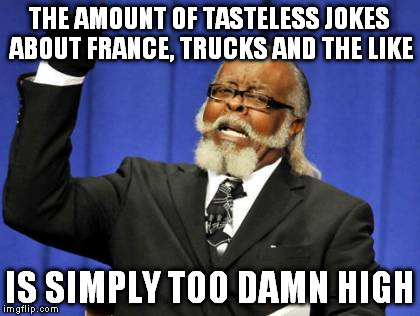 You really should be ashamed of yourselves | THE AMOUNT OF TASTELESS JOKES ABOUT FRANCE, TRUCKS AND THE LIKE; IS SIMPLY TOO DAMN HIGH | image tagged in memes,too damn high,terrorism,bad,lame,losers | made w/ Imgflip meme maker