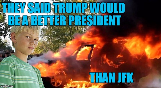 vengeful child | THEY SAID TRUMP WOULD BE A BETTER PRESIDENT THAN JFK | image tagged in vengeful child | made w/ Imgflip meme maker