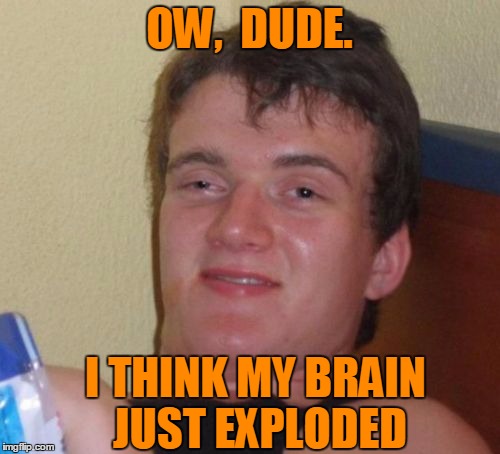 10 Guy Meme | OW,  DUDE. I THINK MY BRAIN JUST EXPLODED | image tagged in memes,10 guy | made w/ Imgflip meme maker