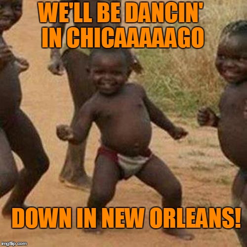 Third World Success Kid Meme | WE'LL BE DANCIN' IN CHICAAAAAGO DOWN IN NEW ORLEANS! | image tagged in memes,third world success kid | made w/ Imgflip meme maker