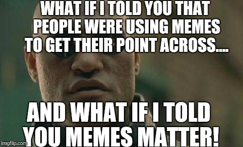 May the memes be with you! | WHAT IF I TOLD YOU THAT PEOPLE WERE USING MEMES TO GET THEIR POINT ACROSS.... AND WHAT IF I TOLD YOU MEMES MATTER! | image tagged in memes,matrix morpheus | made w/ Imgflip meme maker