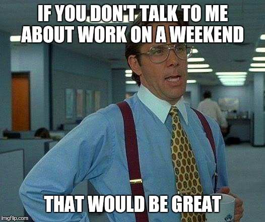 That Would Be Great | IF YOU DON'T TALK TO ME ABOUT WORK ON A WEEKEND; THAT WOULD BE GREAT | image tagged in memes,that would be great | made w/ Imgflip meme maker