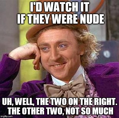 Creepy Condescending Wonka Meme | I'D WATCH IT IF THEY WERE NUDE UH, WELL, THE TWO ON THE RIGHT. THE OTHER TWO, NOT SO MUCH | image tagged in memes,creepy condescending wonka | made w/ Imgflip meme maker