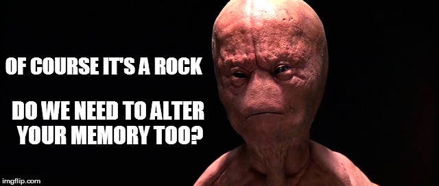 OF COURSE IT'S A ROCK DO WE NEED TO ALTER YOUR MEMORY TOO? | made w/ Imgflip meme maker