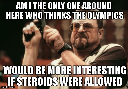 Am I The Only One Around Here | AM I THE ONLY ONE AROUND HERE WHO THINKS THE OLYMPICS; WOULD BE MORE INTERESTING IF STEROIDS WERE ALLOWED | image tagged in memes,am i the only one around here | made w/ Imgflip meme maker