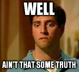matt kennedy gould | WELL AIN'T THAT SOME TRUTH | image tagged in matt kennedy gould | made w/ Imgflip meme maker