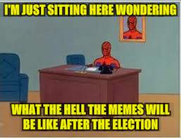 I'M JUST SITTING HERE WONDERING WHAT THE HELL THE MEMES WILL BE LIKE AFTER THE ELECTION | made w/ Imgflip meme maker
