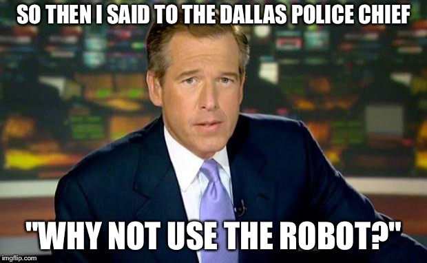 Brian Williams, Crisis Strategist | SO THEN I SAID TO THE DALLAS POLICE CHIEF; "WHY NOT USE THE ROBOT?" | image tagged in memes,brian williams was there | made w/ Imgflip meme maker