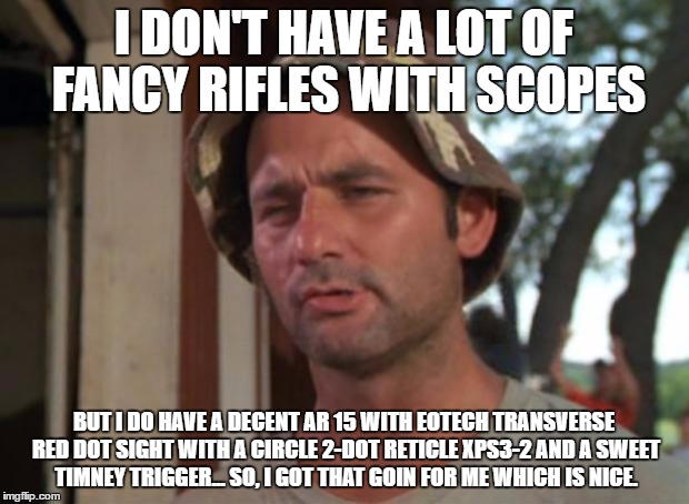 So I Got That Goin For Me Which Is Nice Meme | I DON'T HAVE A LOT OF FANCY RIFLES WITH SCOPES; BUT I DO HAVE A DECENT AR 15 WITH EOTECH TRANSVERSE RED DOT SIGHT WITH A CIRCLE 2-DOT RETICLE XPS3-2 AND A SWEET TIMNEY TRIGGER... SO, I GOT THAT GOIN FOR ME WHICH IS NICE. | image tagged in memes,so i got that goin for me which is nice | made w/ Imgflip meme maker