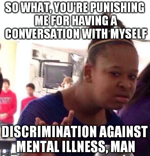 Black Girl Wat Meme | SO WHAT, YOU'RE PUNISHING ME FOR HAVING A CONVERSATION WITH MYSELF DISCRIMINATION AGAINST MENTAL ILLNESS, MAN | image tagged in memes,black girl wat | made w/ Imgflip meme maker