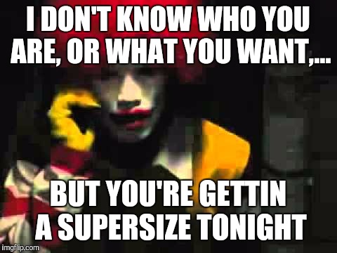 I DON'T KNOW WHO YOU ARE, OR WHAT YOU WANT,... BUT YOU'RE GETTIN A SUPERSIZE TONIGHT | made w/ Imgflip meme maker