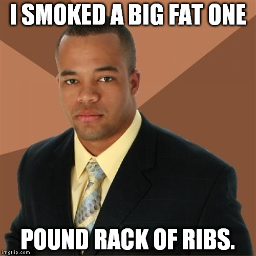 Successful Black Man Meme | I SMOKED A BIG FAT ONE; POUND RACK OF RIBS. | image tagged in memes,successful black man | made w/ Imgflip meme maker