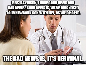 Man, nothing ever lasts | MRS. DAVIDSON, I HAVE GOOD NEWS AND BAD NEWS.  GOOD NEWS IS, WE'VE DIAGNOSED YOUR NEWBORN SON WITH LIFE, AS WE'D HOPED. THE BAD NEWS IS, IT'S TERMINAL. | image tagged in memes,doctor,life | made w/ Imgflip meme maker