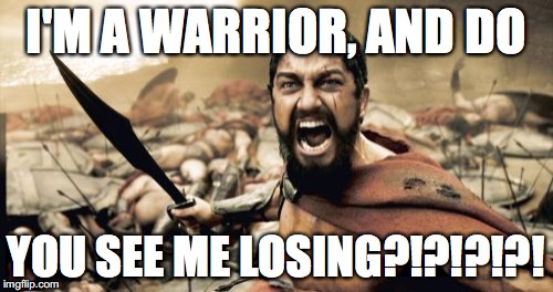 Sparta Leonidas Meme | I'M A WARRIOR, AND DO YOU SEE ME LOSING?!?!?!?! | image tagged in memes,sparta leonidas | made w/ Imgflip meme maker