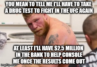 Brock Lesner notified of failed drug test for UFC 200. | YOU MEAN TO TELL ME I'LL HAVE TO TAKE A DRUG TEST TO FIGHT IN THE UFC AGAIN; AT LEAST I'LL HAVE $2.5 MILLION IN THE BANK TO HELP CONSOLE ME ONCE THE RESULTS COME OUT | image tagged in brock lesnar,ufc,failed,drug test | made w/ Imgflip meme maker