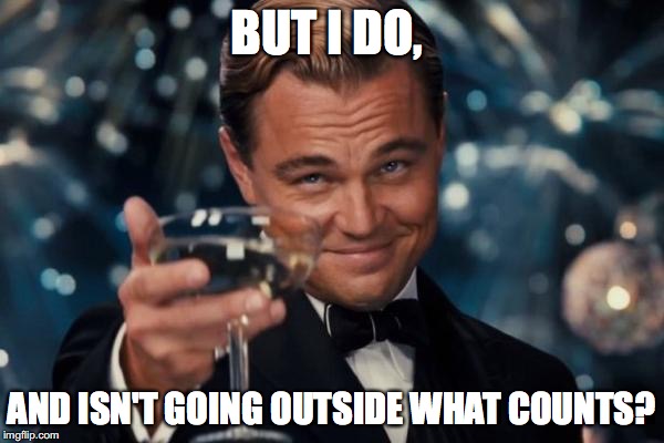 Leonardo Dicaprio Cheers Meme | BUT I DO, AND ISN'T GOING OUTSIDE WHAT COUNTS? | image tagged in memes,leonardo dicaprio cheers | made w/ Imgflip meme maker