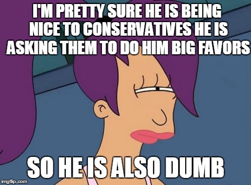 I'M PRETTY SURE HE IS BEING NICE TO CONSERVATIVES HE IS ASKING THEM TO DO HIM BIG FAVORS SO HE IS ALSO DUMB | made w/ Imgflip meme maker