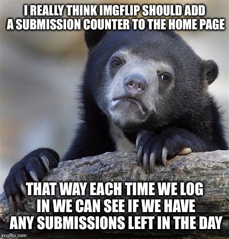 If you like this idea, please submit it in feedback.  I would myself, but they don't listen to me. | I REALLY THINK IMGFLIP SHOULD ADD A SUBMISSION COUNTER TO THE HOME PAGE; THAT WAY EACH TIME WE LOG IN WE CAN SEE IF WE HAVE ANY SUBMISSIONS LEFT IN THE DAY | image tagged in memes,confession bear | made w/ Imgflip meme maker