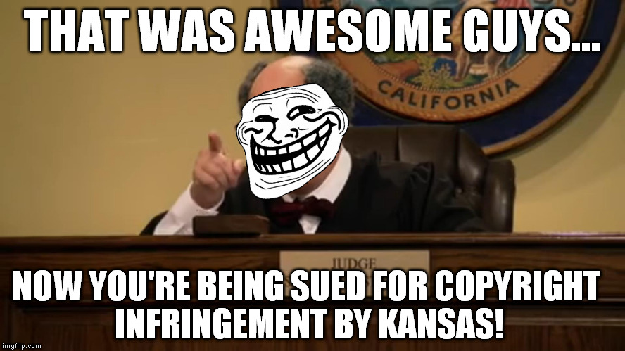 Unreasonable Judge Troll | THAT WAS AWESOME GUYS... NOW YOU'RE BEING SUED FOR COPYRIGHT INFRINGEMENT BY KANSAS! | image tagged in unreasonable judge troll | made w/ Imgflip meme maker