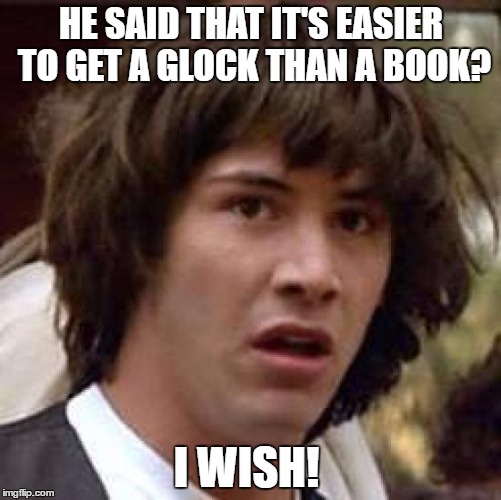 Conspiracy Keanu Meme | HE SAID THAT IT'S EASIER TO GET A GLOCK THAN A BOOK? I WISH! | image tagged in memes,conspiracy keanu | made w/ Imgflip meme maker