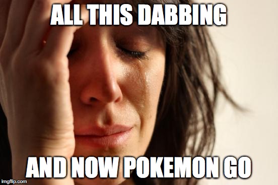 First World Problems Meme | ALL THIS DABBING AND NOW POKEMON GO | image tagged in memes,first world problems | made w/ Imgflip meme maker