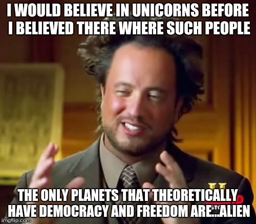 I WOULD BELIEVE IN UNICORNS BEFORE I BELIEVED THERE WHERE SUCH PEOPLE THE ONLY PLANETS THAT THEORETICALLY HAVE DEMOCRACY AND FREEDOM ARE...A | image tagged in memes,ancient aliens | made w/ Imgflip meme maker
