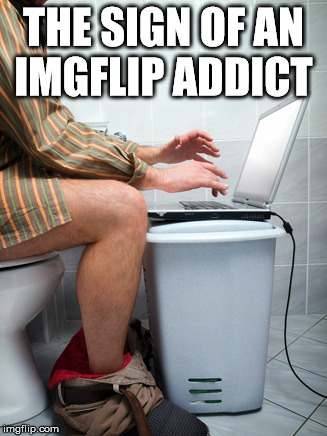 THE SIGN OF AN IMGFLIP ADDICT | made w/ Imgflip meme maker
