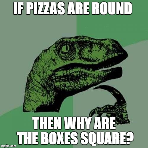 Philosoraptor | IF PIZZAS ARE ROUND; THEN WHY ARE THE BOXES SQUARE? | image tagged in memes,philosoraptor | made w/ Imgflip meme maker