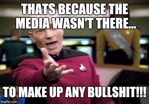 Picard Wtf Meme | THATS BECAUSE THE MEDIA WASN'T THERE... TO MAKE UP ANY BULLSHIT!!! | image tagged in memes,picard wtf | made w/ Imgflip meme maker