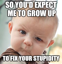 Heard this... | SO YOU'D EXPECT ME TO GROW UP; TO FIX YOUR STUPIDITY | image tagged in memes,skeptical baby | made w/ Imgflip meme maker