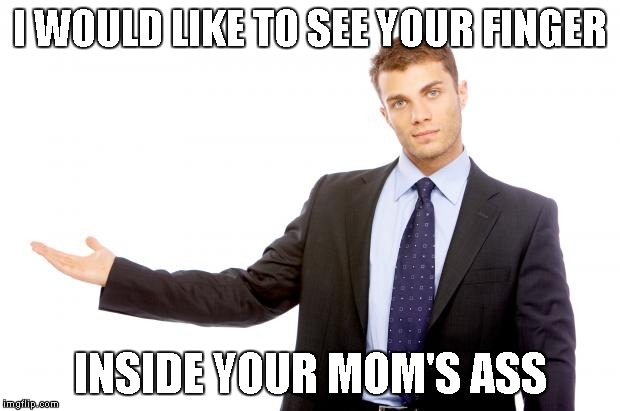 I WOULD LIKE TO SEE YOUR FINGER INSIDE YOUR MOM'S ASS | made w/ Imgflip meme maker