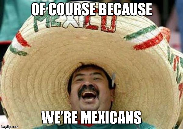 OF COURSE BECAUSE WE'RE MEXICANS | made w/ Imgflip meme maker