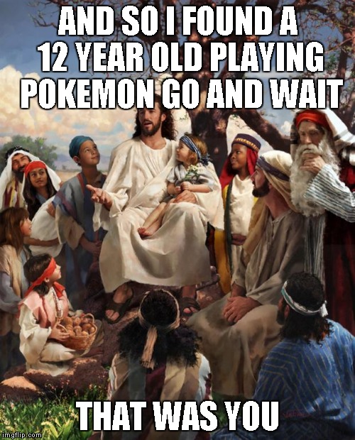 AND SO I FOUND A 12 YEAR OLD PLAYING POKEMON GO AND WAIT THAT WAS YOU | made w/ Imgflip meme maker