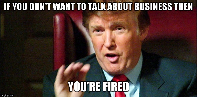 IF YOU DON'T WANT TO TALK ABOUT BUSINESS THEN YOU'RE FIRED | made w/ Imgflip meme maker
